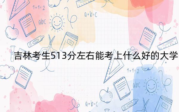 吉林考生513分左右能考上什么好的大学？（供2025届高三考生参考）