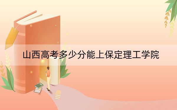 山西高考多少分能上保定理工学院？2024年文科投档线408分 理科投档线396分