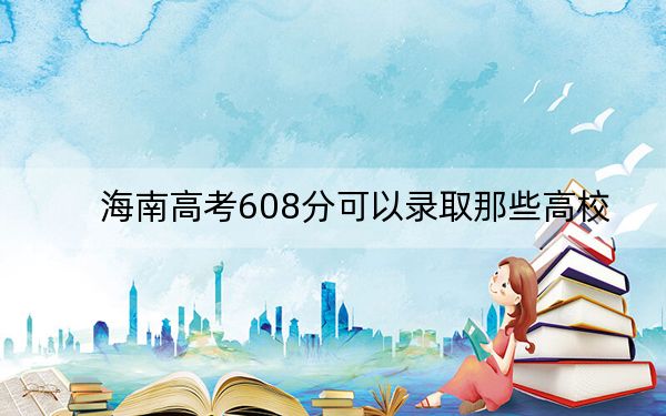 海南高考608分可以录取那些高校？ 2024年一共30所大学录取