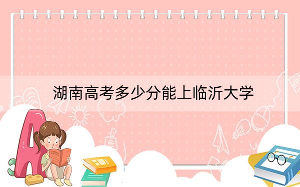 湖南高考多少分能上临沂大学?2024年历史类506分 物理类投档线489分