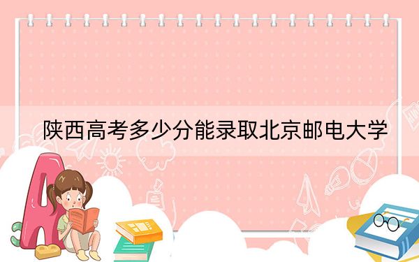 陕西高考多少分能录取北京邮电大学？附2022-2024年最低录取分数线