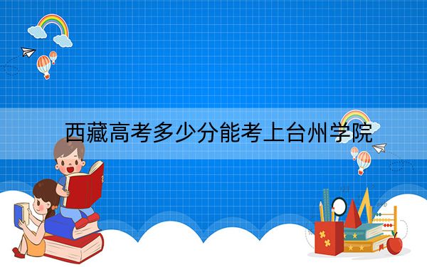 西藏高考多少分能考上台州学院？附2022-2024年最低录取分数线