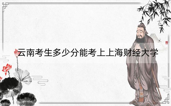 云南考生多少分能考上上海财经大学?附2022-2024年院校投档线