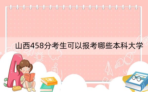 山西458分考生可以报考哪些本科大学？（供2025届高三考生参考）