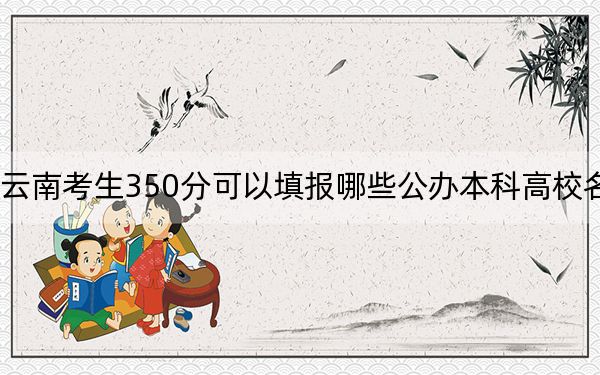 云南考生350分可以填报哪些公办本科高校名单？ 2024年一共0所大学录取