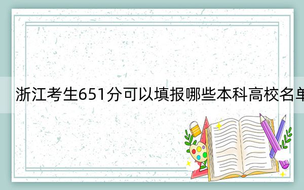 浙江考生651分可以填报哪些本科高校名单？（附带2022-2024年651左右高校名单）