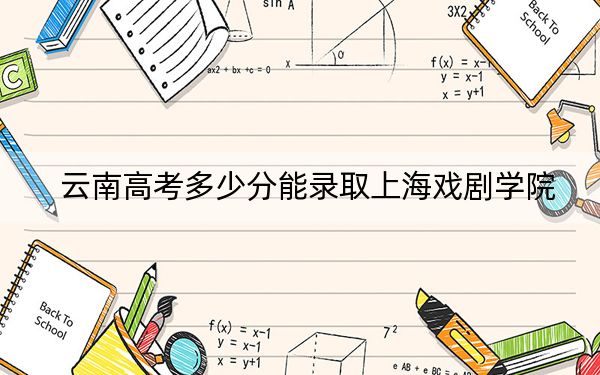 云南高考多少分能录取上海戏剧学院？附2022-2024年最低录取分数线