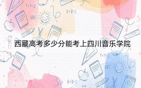 西藏高考多少分能考上四川音乐学院?2024年投档线分