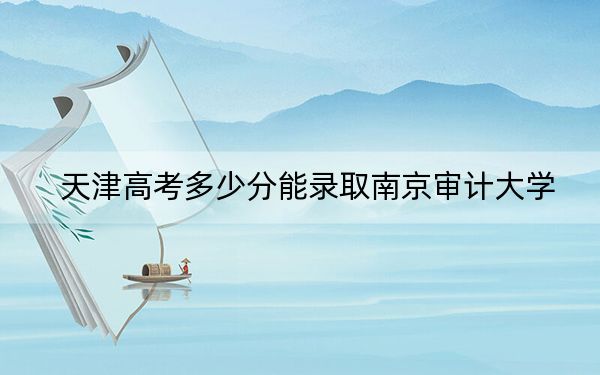 天津高考多少分能录取南京审计大学？附2022-2024年院校最低投档线
