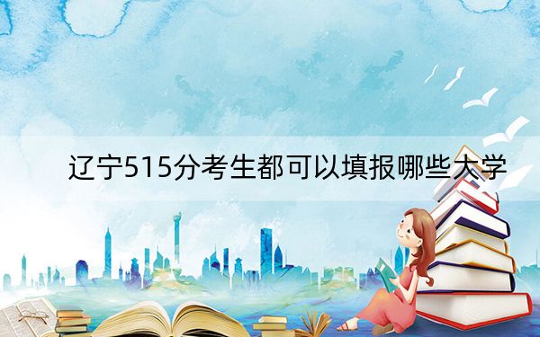 辽宁515分考生都可以填报哪些大学？（附带近三年515分大学录取名单）