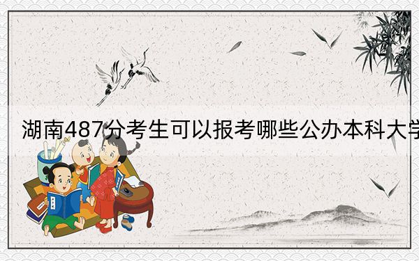 湖南487分考生可以报考哪些公办本科大学？（附带近三年高考大学录取名单）