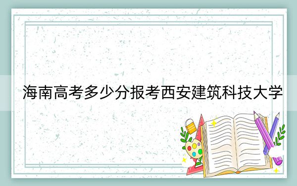 海南高考多少分报考西安建筑科技大学?附2022-2024年最低录取分数线