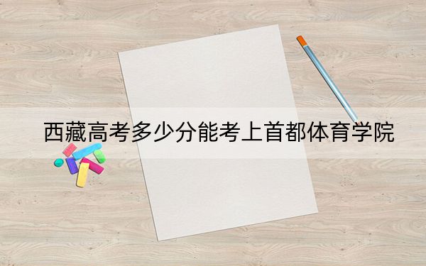 西藏高考多少分能考上首都体育学院?附2022-2024年最低录取分数线