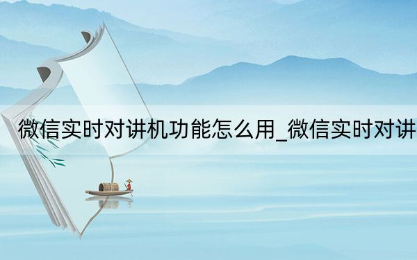 微信实时对讲机功能怎么用_微信实时对讲