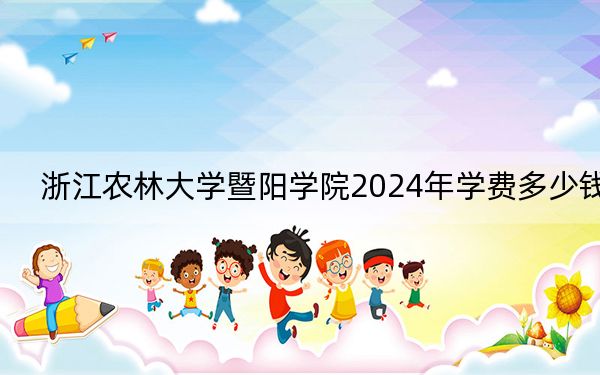 浙江农林大学暨阳学院2024年学费多少钱？每年最低20000元最高27450元（各专业收费标准）