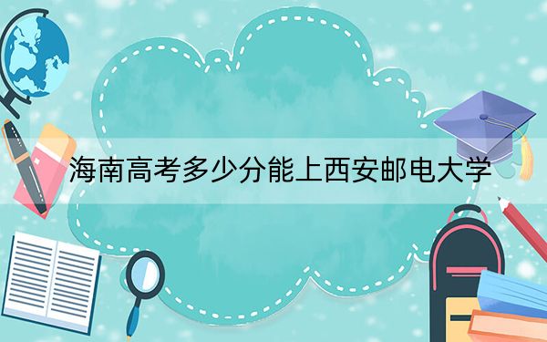 海南高考多少分能上西安邮电大学?2024年最低分数线619分