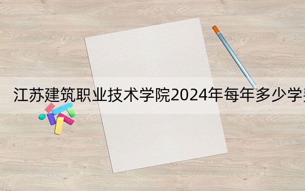 江苏建筑职业技术学院2024年每年多少学费？每年5300元（供湖南考生参考）