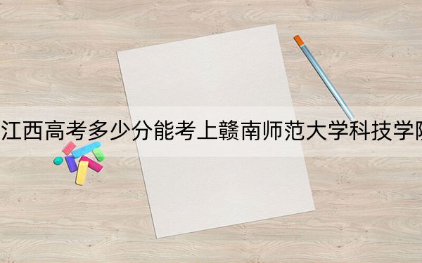 江西高考多少分能考上赣南师范大学科技学院？附2022-2024年最低录取分数线