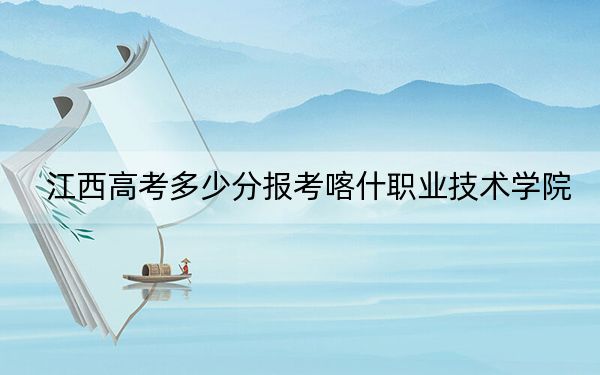 江西高考多少分报考喀什职业技术学院？2024年历史类投档线309分 物理类240分