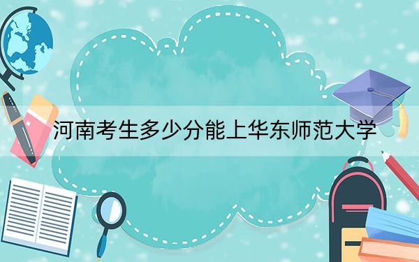 河南考生多少分能上华东师范大学？附2022-2024年院校投档线