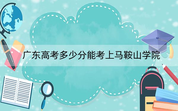 广东高考多少分能考上马鞍山学院？附2022-2024年最低录取分数线