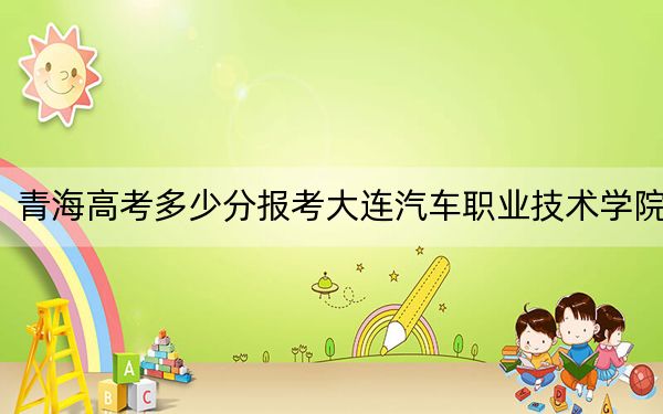 青海高考多少分报考大连汽车职业技术学院?附2022-2024年最低录取分数线