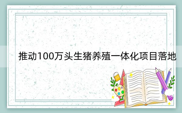 推动100万头生猪养殖一体化项目落地