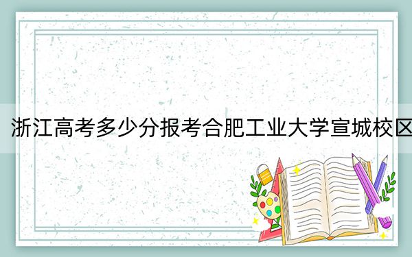 浙江高考多少分报考合肥工业大学宣城校区？2024年综合最低631分