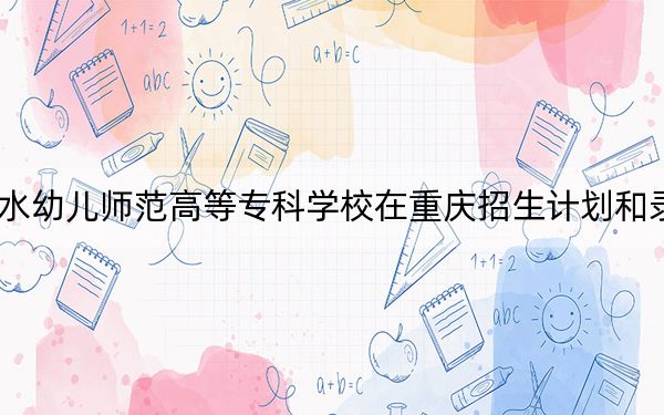 2024年六盘水幼儿师范高等专科学校在重庆招生计划和录取分数线是多少？重庆考生2025年参考