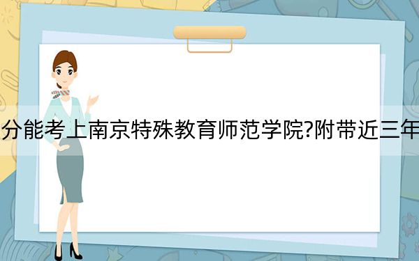 贵州考生多少分能考上南京特殊教育师范学院?附带近三年最低录取分数线