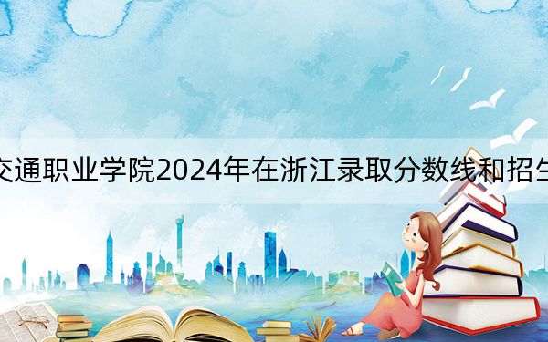 福建船政交通职业学院2024年在浙江录取分数线和招生计划以及学费