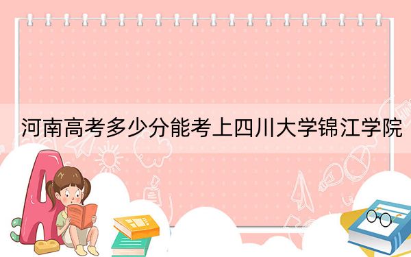河南高考多少分能考上四川大学锦江学院？2024年文科462分 理科投档线457分