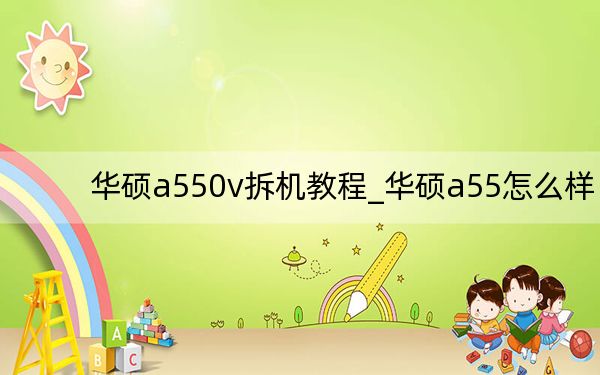 华硕a550v拆机教程_华硕a55怎么样