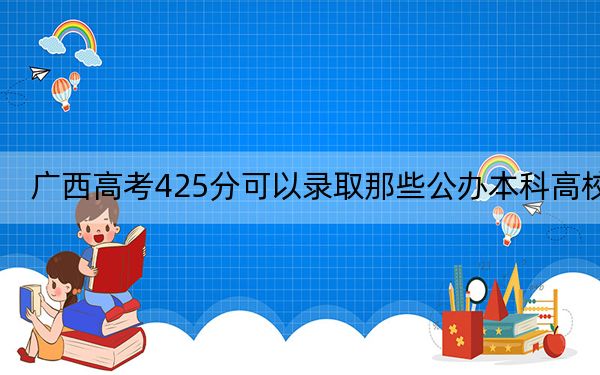 广西高考425分可以录取那些公办本科高校？ 2025年高考可以填报49所大学