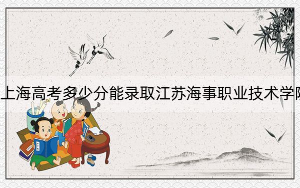 上海高考多少分能录取江苏海事职业技术学院？附2022-2024年最低录取分数线