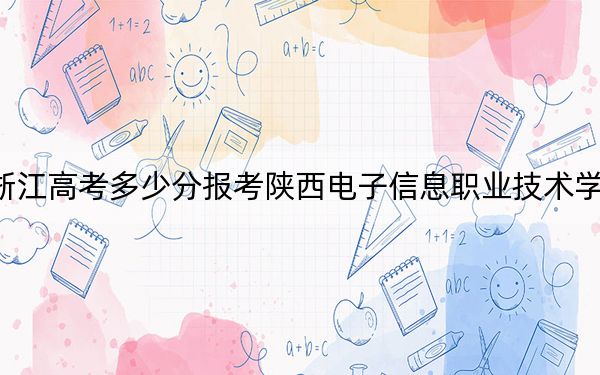 浙江高考多少分报考陕西电子信息职业技术学院？附2022-2024年最低录取分数线