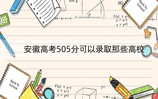 安徽高考505分可以录取那些高校？ 2024年一共70所大学录取