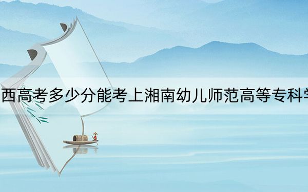 陕西高考多少分能考上湘南幼儿师范高等专科学校？附2022-2024年最低录取分数线