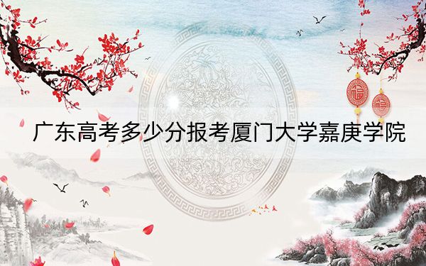 广东高考多少分报考厦门大学嘉庚学院?附2022-2024年最低录取分数线