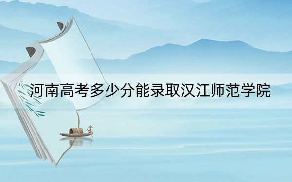 河南高考多少分能录取汉江师范学院?附2022-2024年最低录取分数线