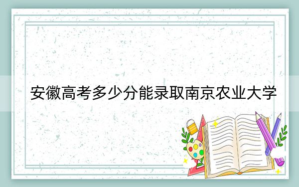 安徽高考多少分能录取南京农业大学？附2022-2024年最低录取分数线