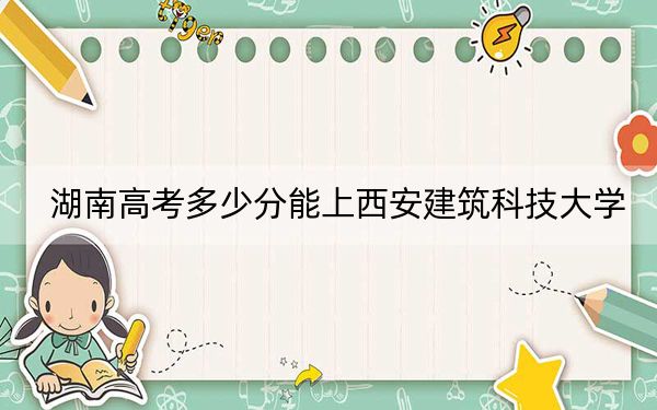 湖南高考多少分能上西安建筑科技大学？附2022-2024年最低录取分数线