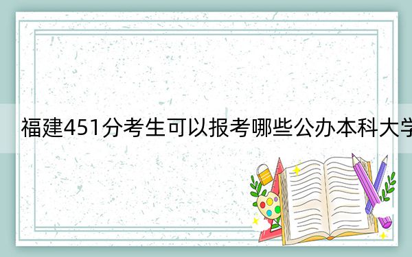 福建451分考生可以报考哪些公办本科大学？ 2024年一共2所大学录取