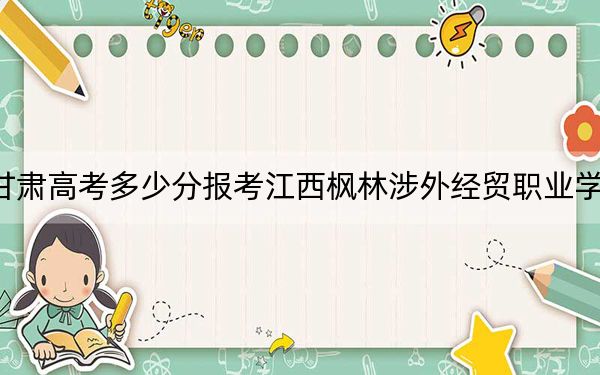 甘肃高考多少分报考江西枫林涉外经贸职业学院？2024年历史类投档线160分 物理类投档线160分