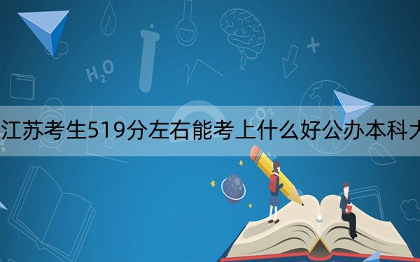 江苏考生519分左右能考上什么好公办本科大学？（附带2022-2024年519左右大学名单）