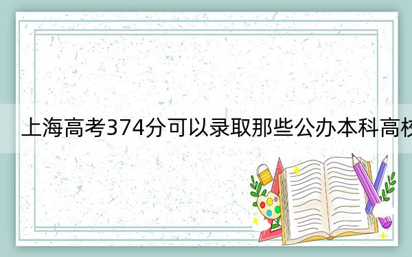 上海高考374分可以录取那些公办本科高校？