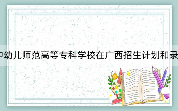 2024年湘中幼儿师范高等专科学校在广西招生计划和录取分数线是多少？广西考生2025年参考