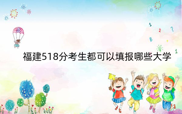 福建518分考生都可以填报哪些大学？（附带近三年高考大学录取名单）