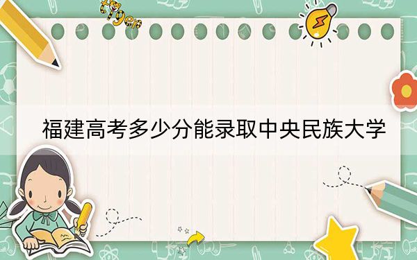 福建高考多少分能录取中央民族大学？2024年历史类录取分594分 物理类620分