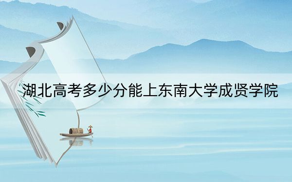 湖北高考多少分能上东南大学成贤学院？2024年历史类510分 物理类投档线489分